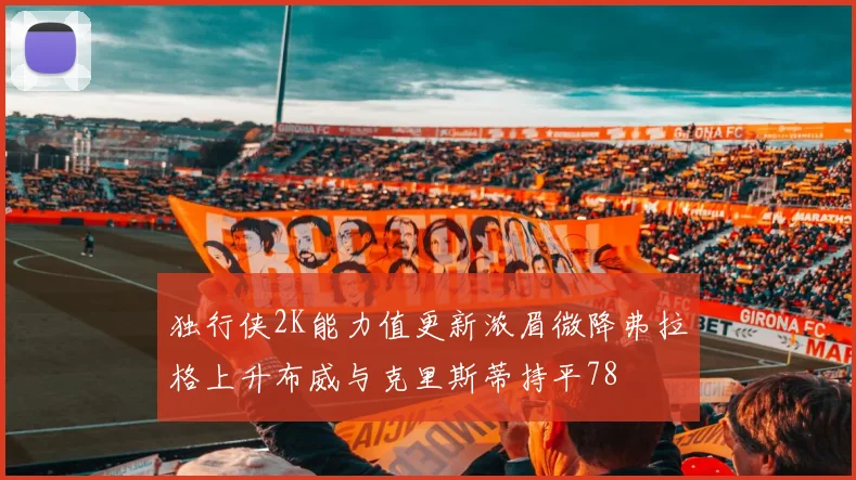 独行侠2K能力值更新浓眉微降弗拉格上升布威与克里斯蒂持平78