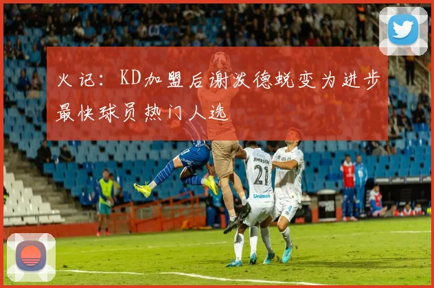 火记：KD加盟后谢泼德蜕变为进步最快球员热门人选