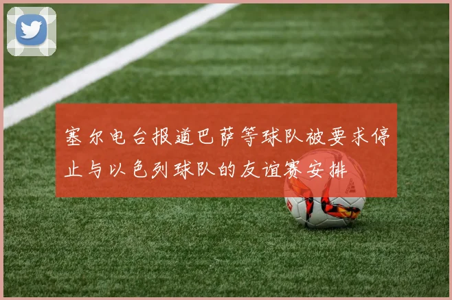 塞尔电台报道巴萨等球队被要求停止与以色列球队的友谊赛安排