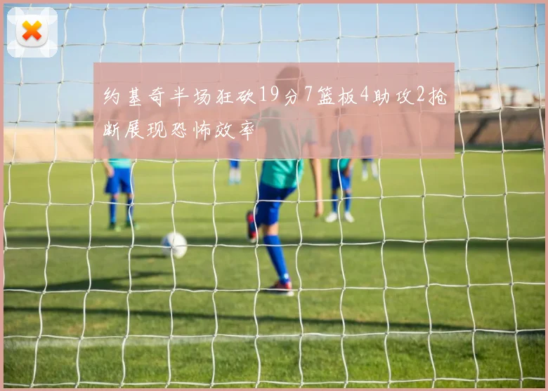 约基奇半场狂砍19分7篮板4助攻2抢断展现恐怖效率