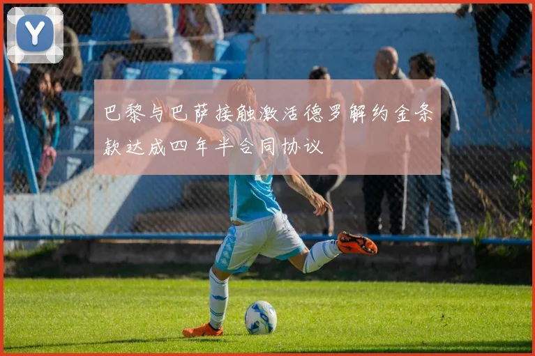 巴黎与巴萨接触激活德罗解约金条款达成四年半合同协议