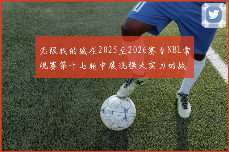 无限我的城在2025至2026赛季NBL常规赛第十七轮中展现强大实力的战报