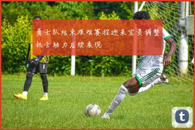勇士队结束艰难赛程迎来宝贵调整机会助力后续表现