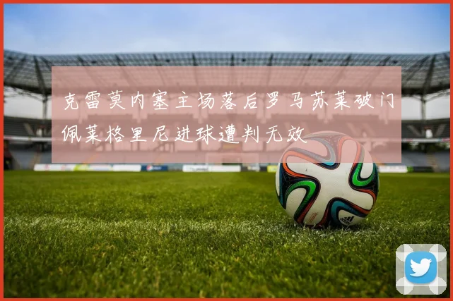 克雷莫内塞主场落后罗马苏莱破门佩莱格里尼进球遭判无效