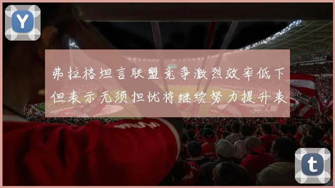弗拉格坦言联盟竞争激烈效率低下但表示无须担忧将继续努力提升表现
