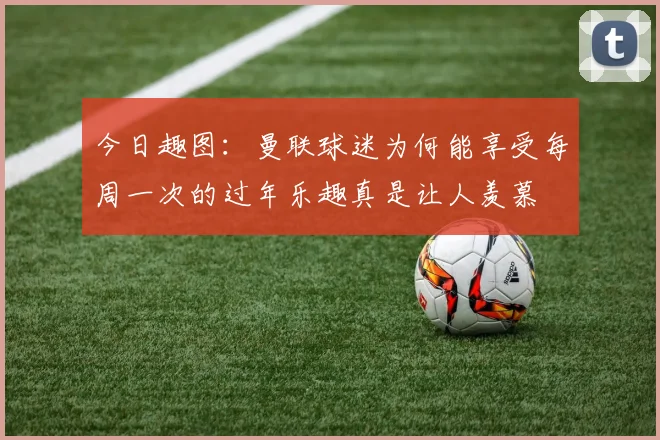 今日趣图：曼联球迷为何能享受每周一次的过年乐趣真是让人羡慕