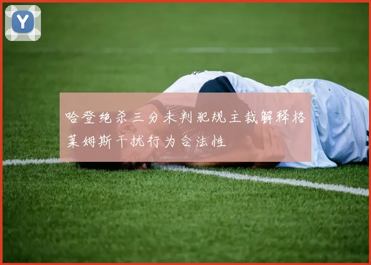 哈登绝杀三分未判犯规主裁解释格莱姆斯干扰行为合法性