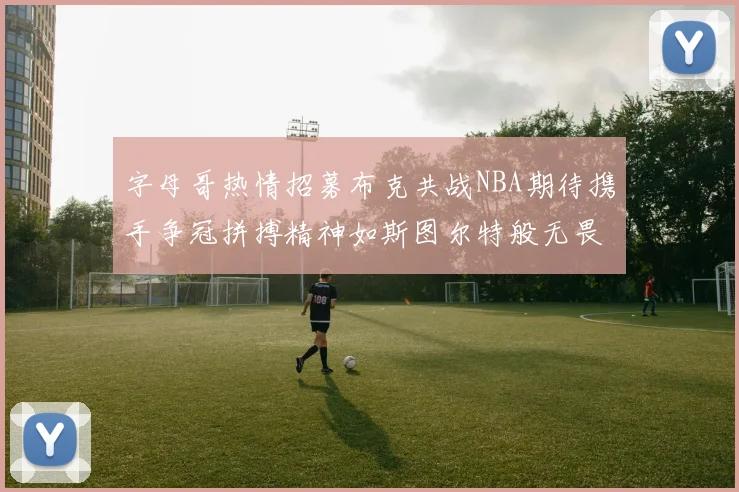 字母哥热情招募布克共战NBA期待携手争冠拼搏精神如斯图尔特般无畏