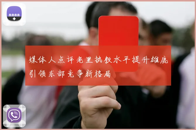 媒体人点评老里执教水平提升雄鹿引领东部竞争新格局