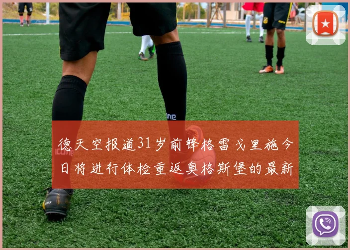德天空报道31岁前锋格雷戈里施今日将进行体检重返奥格斯堡的最新消息
