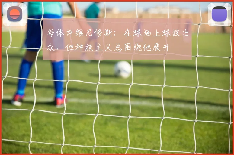 每体评维尼修斯：在球场上球技出众，但种族主义总围绕他展开
