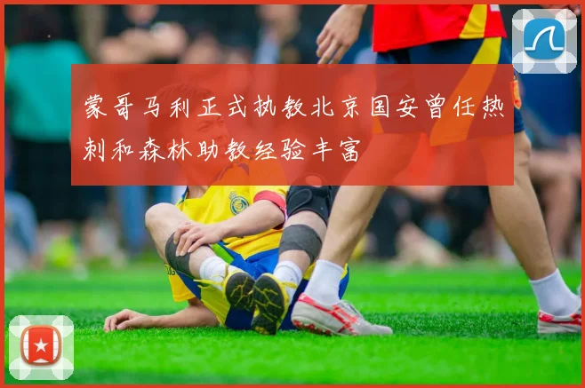 蒙哥马利正式执教北京国安曾任热刺和森林助教经验丰富