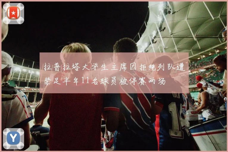 拉普拉塔大学生主席因拒绝列队遭禁足半年11名球员被停赛两场