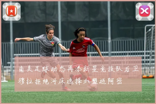 南美足球动态再添新星竞技队后卫穆拉拒绝河床选择加盟迈阿密