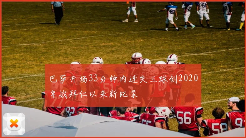巴萨开场33分钟内连失三球创2020年战拜仁以来新纪录