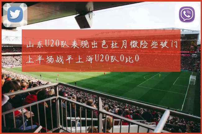 山东U20队表现出色杜月徵险些破门上半场战平上海U20队0比0