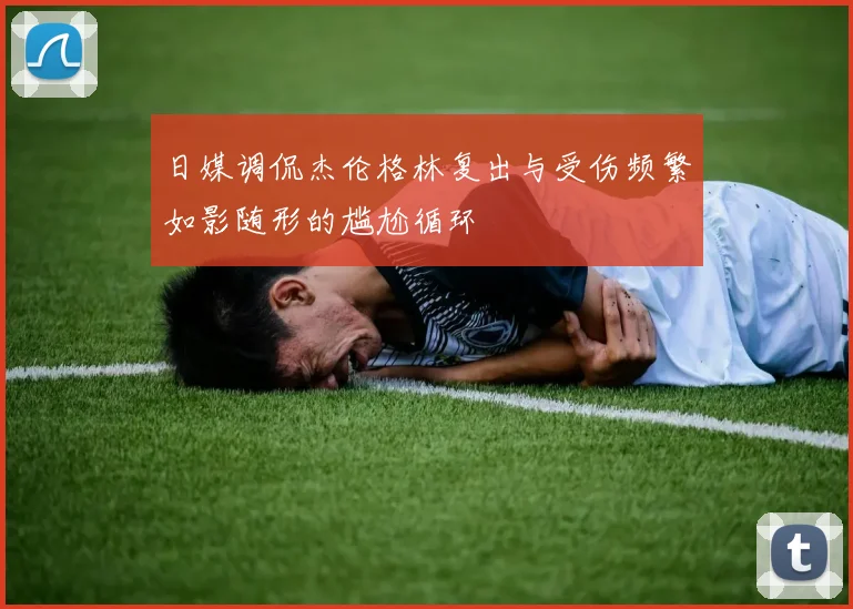 日媒调侃杰伦格林复出与受伤频繁如影随形的尴尬循环