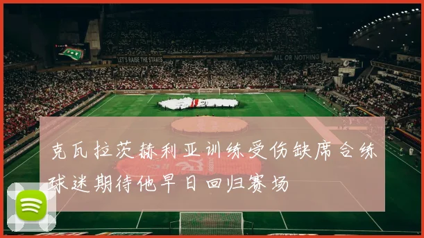 克瓦拉茨赫利亚训练受伤缺席合练球迷期待他早日回归赛场