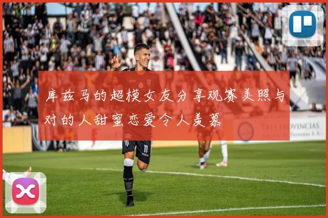 库兹马的超模女友分享观赛美照与对的人甜蜜恋爱令人羡慕