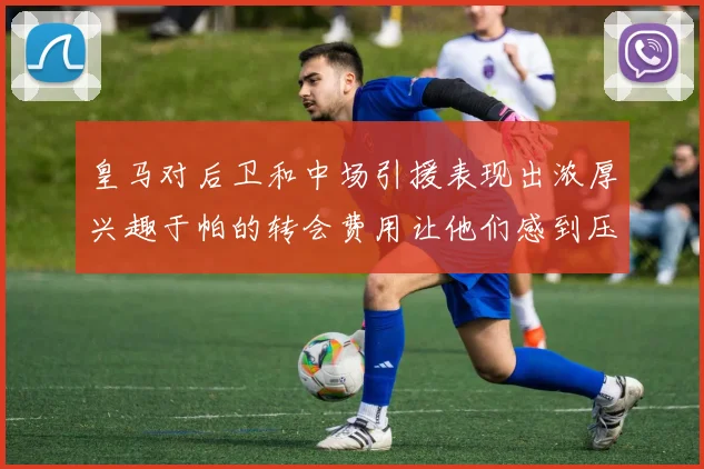 皇马对后卫和中场引援表现出浓厚兴趣于帕的转会费用让他们感到压力