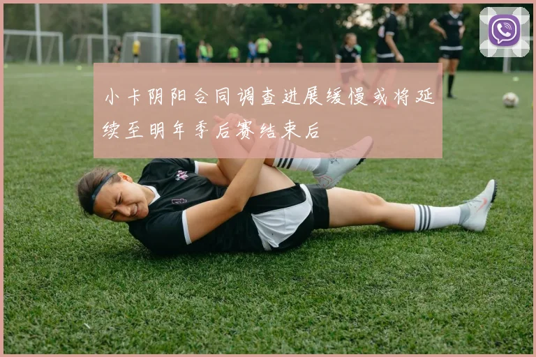 小卡阴阳合同调查进展缓慢或将延续至明年季后赛结束后