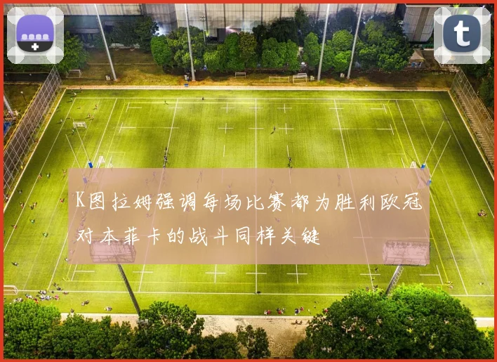 K图拉姆强调每场比赛都为胜利欧冠对本菲卡的战斗同样关键