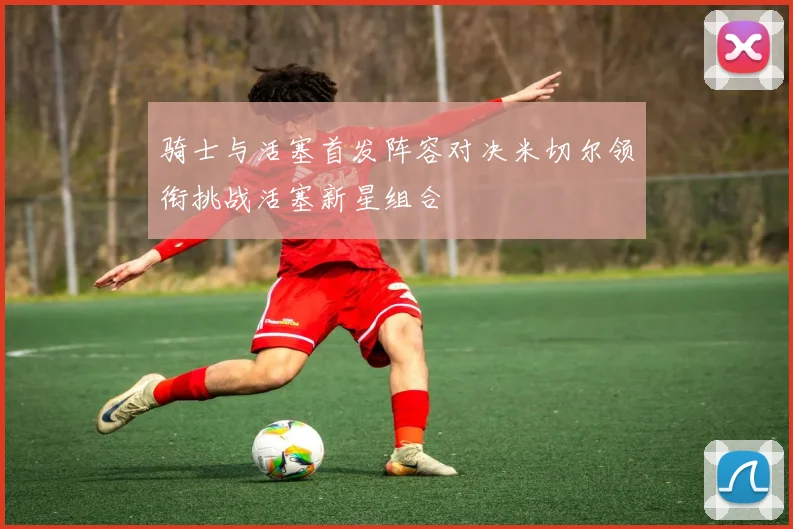 骑士与活塞首发阵容对决米切尔领衔挑战活塞新星组合