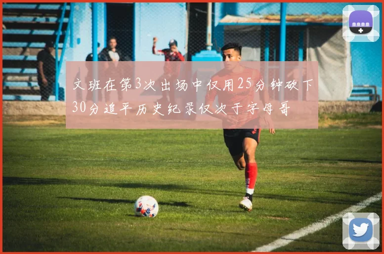 文班在第3次出场中仅用25分钟砍下30分追平历史纪录仅次于字母哥
