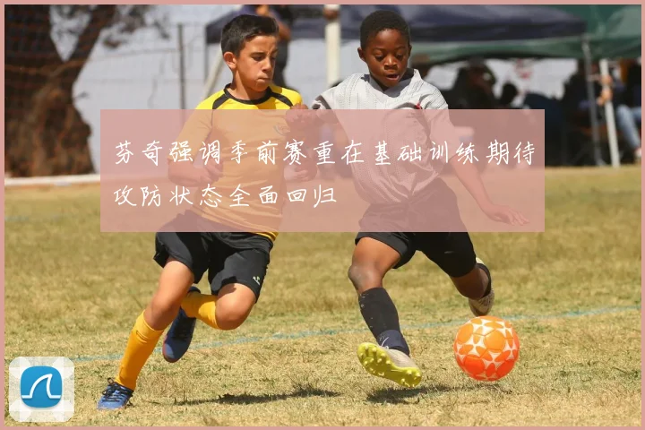 芬奇强调季前赛重在基础训练期待攻防状态全面回归