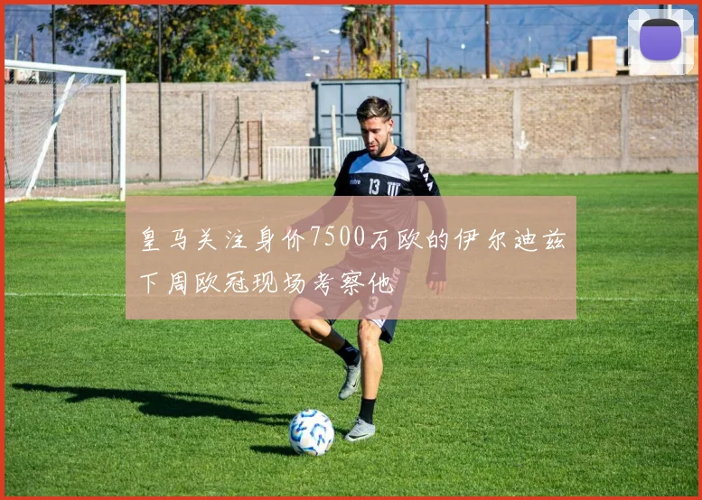 皇马关注身价7500万欧的伊尔迪兹下周欧冠现场考察他