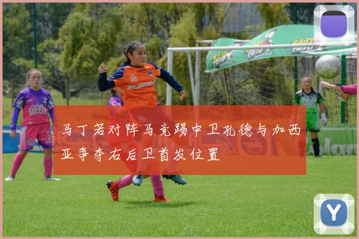 马丁若对阵马竞踢中卫孔德与加西亚争夺右后卫首发位置