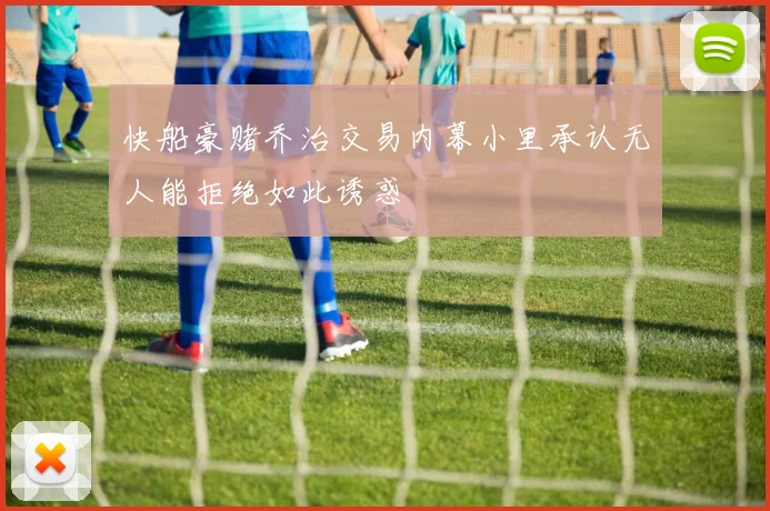快船豪赌乔治交易内幕小里承认无人能拒绝如此诱惑