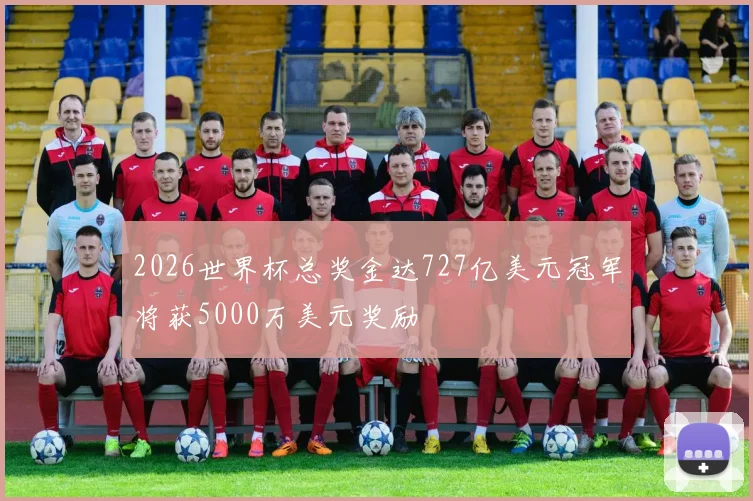 2026世界杯总奖金达727亿美元冠军将获5000万美元奖励