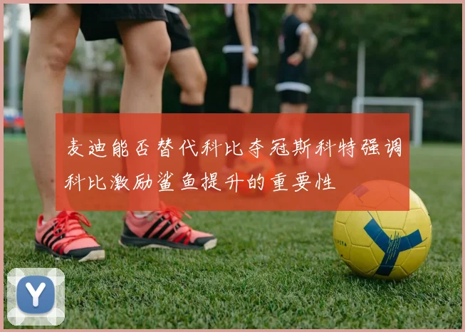 麦迪能否替代科比夺冠斯科特强调科比激励鲨鱼提升的重要性