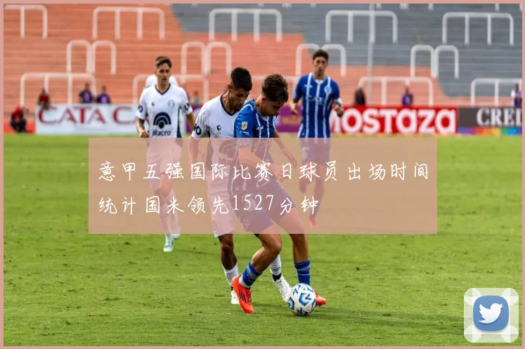 意甲五强国际比赛日球员出场时间统计国米领先1527分钟