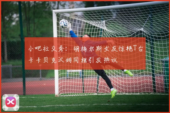 小吧社交秀：胡梅尔斯女友惊艳T台卡卡贝克汉姆同框引发热议