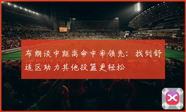 布朗谈中距离命中率领先：找到舒适区助力其他投篮更轻松