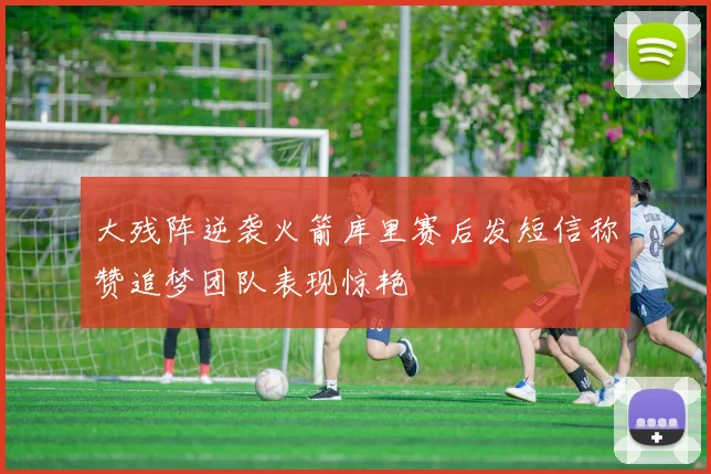 大残阵逆袭火箭库里赛后发短信称赞追梦团队表现惊艳