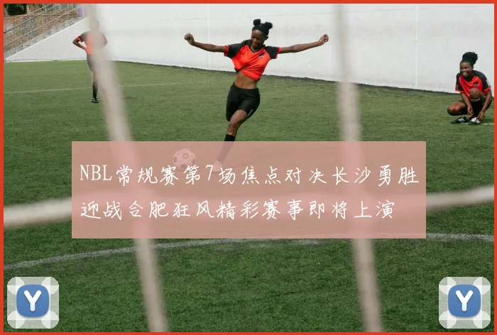 NBL常规赛第7场焦点对决长沙勇胜迎战合肥狂风精彩赛事即将上演