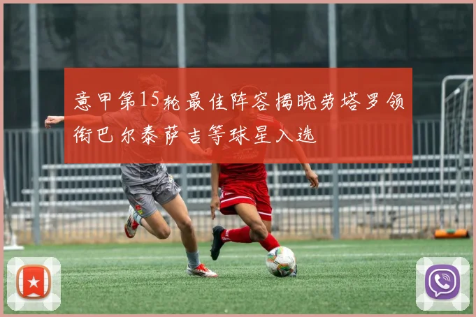 意甲第15轮最佳阵容揭晓劳塔罗领衔巴尔泰萨吉等球星入选