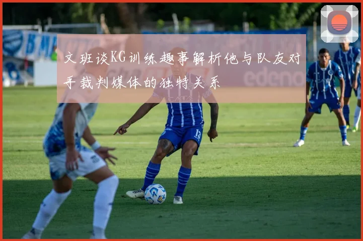 文班谈KG训练趣事解析他与队友对手裁判媒体的独特关系