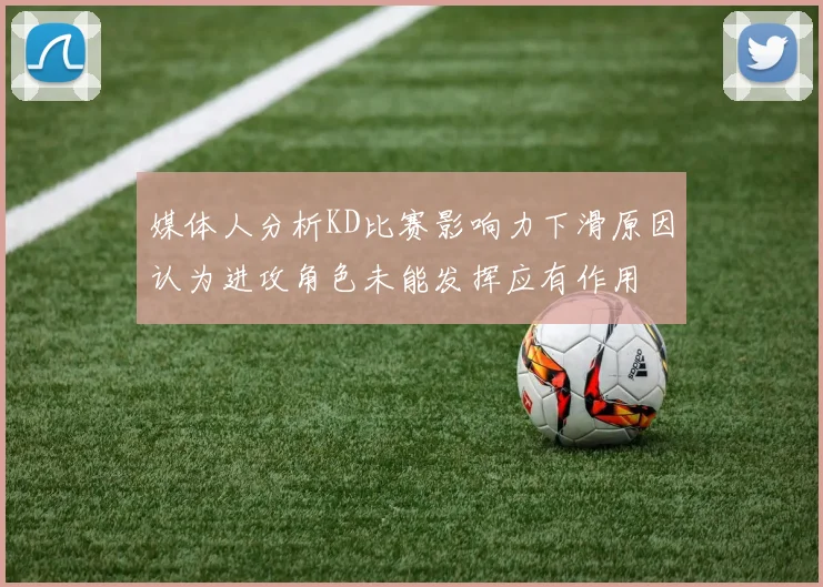 媒体人分析KD比赛影响力下滑原因认为进攻角色未能发挥应有作用