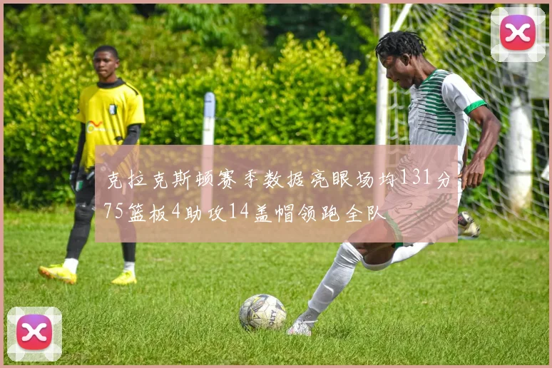 克拉克斯顿赛季数据亮眼场均131分75篮板4助攻14盖帽领跑全队